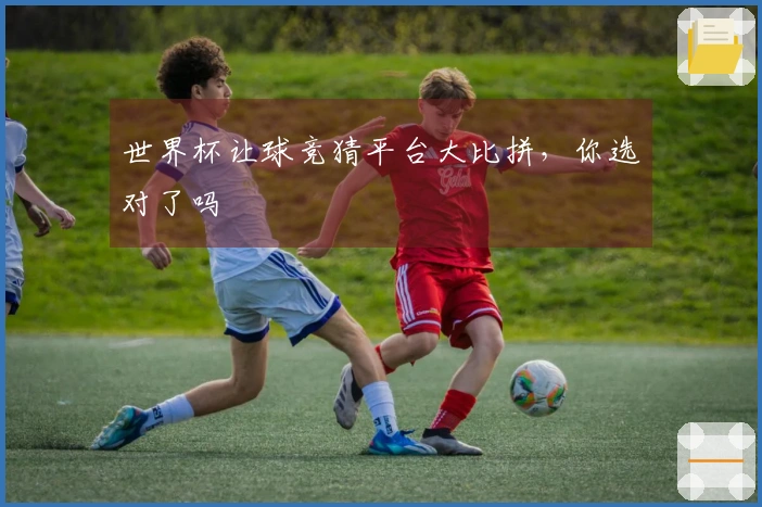 世界杯让球竞猜平台大比拼，你选对了吗