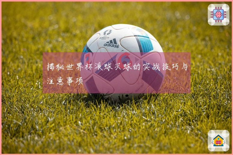 揭秘世界杯滚球买球的实战技巧与注意事项