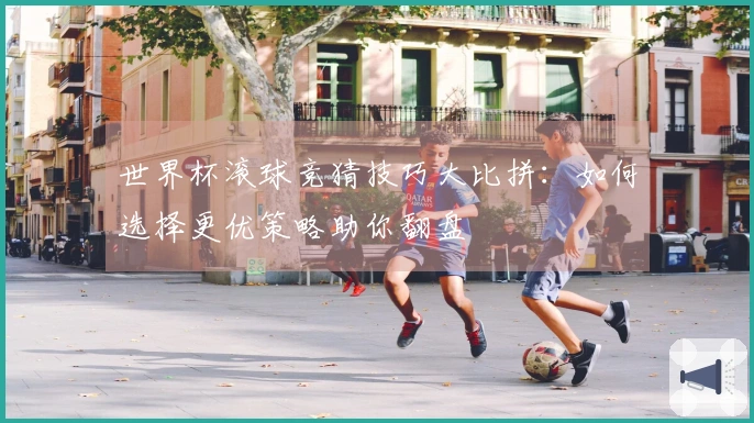世界杯滚球竞猜技巧大比拼：如何选择更优策略助你翻盘