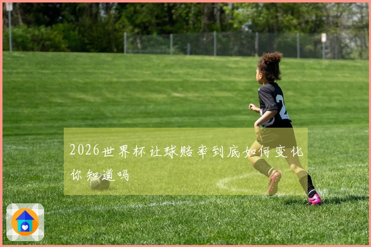 2026世界杯让球赔率到底如何变化你知道吗