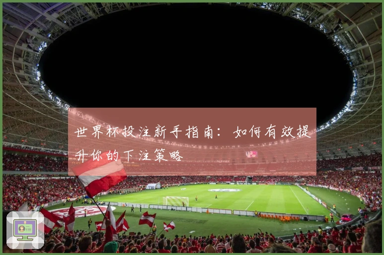 世界杯投注新手指南：如何有效提升你的下注策略