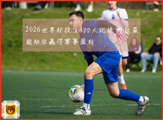 2026世界杯投注App大比拼 哪款最能助你赢得赛事盈利