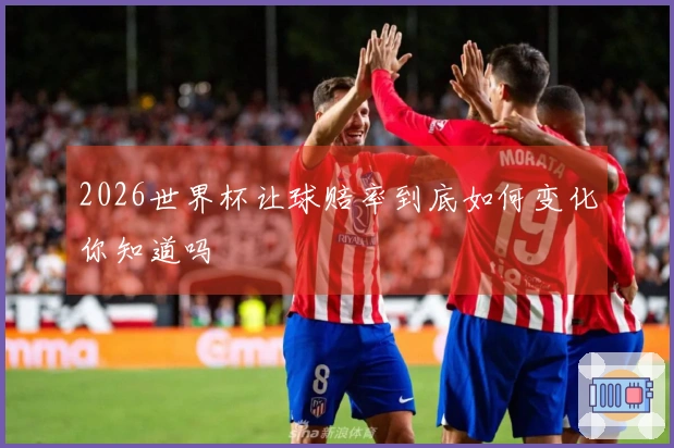 2026世界杯让球赔率到底如何变化你知道吗