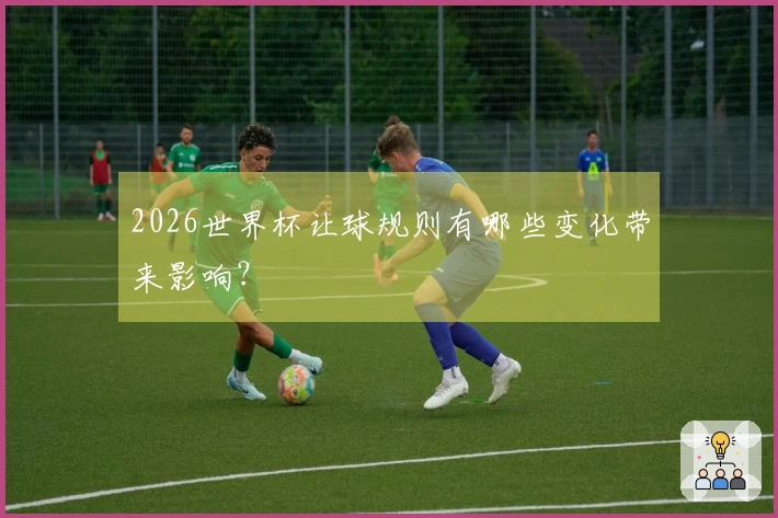 2026世界杯让球规则有哪些变化带来影响？