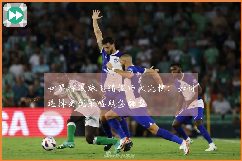 世界杯滚球竞猜技巧大比拼：如何选择更优策略助你翻盘