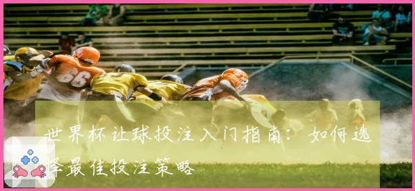 世界杯让球投注入门指南：如何选择最佳投注策略