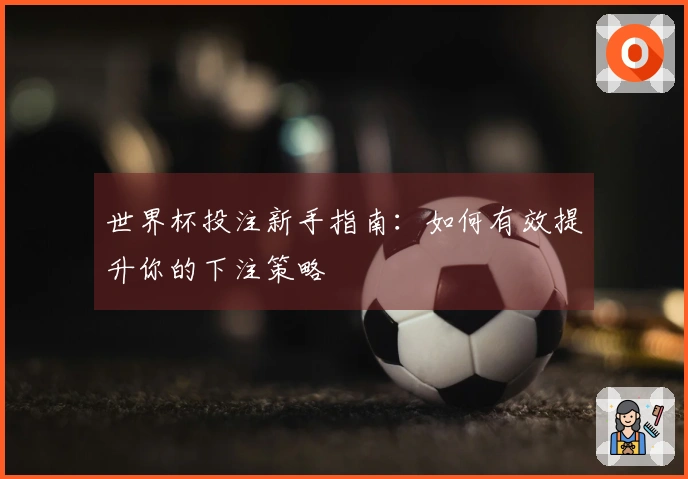 世界杯投注新手指南：如何有效提升你的下注策略