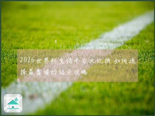 2026世界杯竞猜平台大比拼 如何选择最靠谱的站点攻略