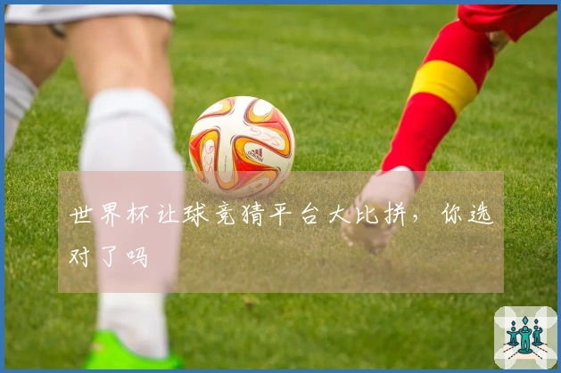 世界杯让球竞猜平台大比拼，你选对了吗