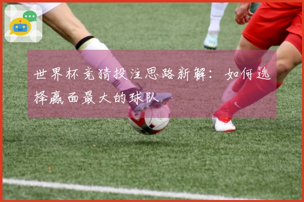 世界杯竞猜投注思路新解：如何选择赢面最大的球队