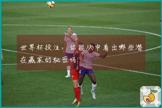 世界杯投注，你能从中看出哪些潜在赢家的秘密吗