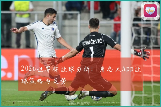 2026世界杯让球分析：看各大App让球策略与走势