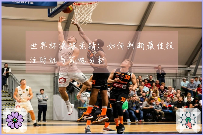 世界杯滚球竞猜：如何判断最佳投注时机与策略分析