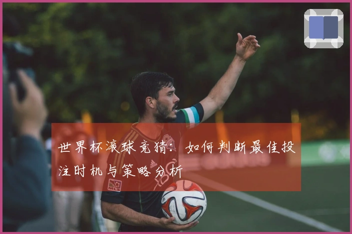 世界杯滚球竞猜：如何判断最佳投注时机与策略分析