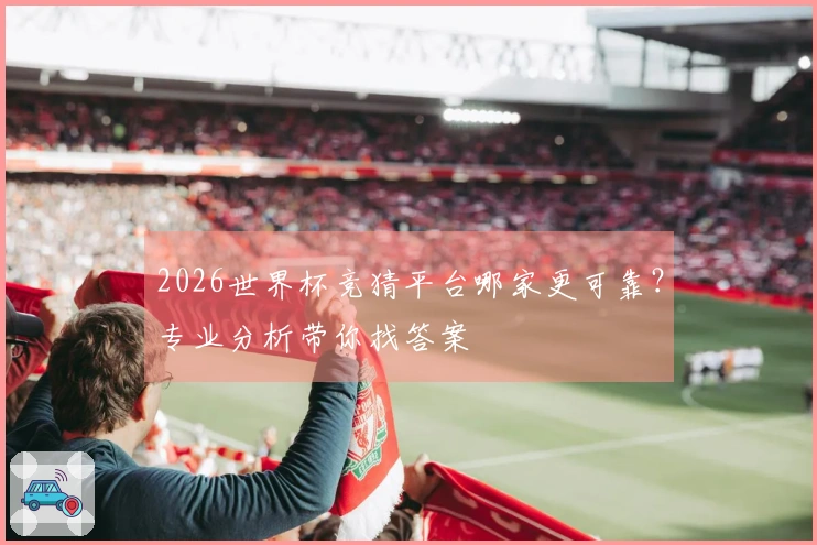 2026世界杯竞猜平台哪家更可靠？专业分析带你找答案